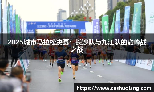 2025城市马拉松决赛：长沙队与九江队的巅峰战之战