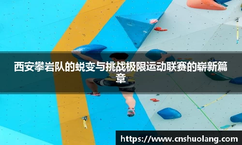 西安攀岩队的蜕变与挑战极限运动联赛的崭新篇章