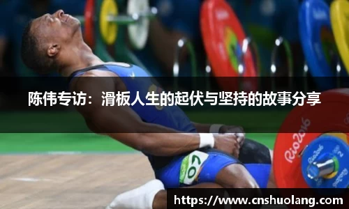 陈伟专访：滑板人生的起伏与坚持的故事分享
